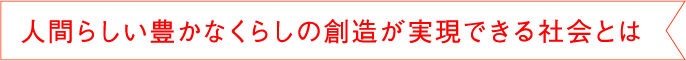 人間らしい豊かなくらしの創造が実現できる社会とは