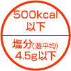 500kcal以下 塩分4.5g以下(週平均)