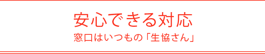 安心できる対応窓口はいつもの「生協さん」