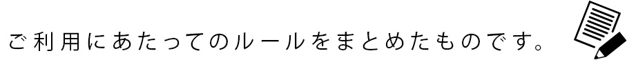 ご利用にあたってのルールをまとめたものです。